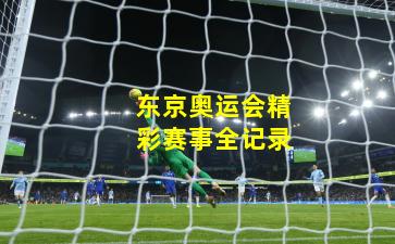 东京奥运会精彩赛事全记录