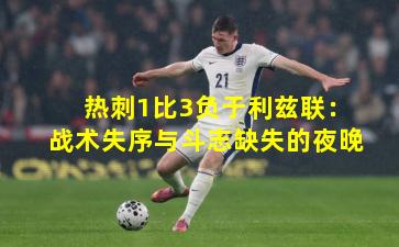 热刺1比3负于利兹联:战术失序与斗志缺失的夜晚